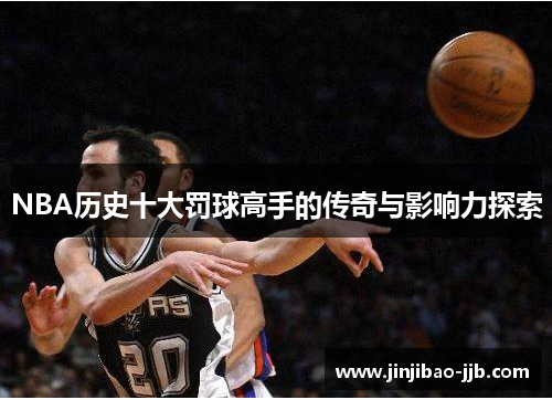 NBA历史十大罚球高手的传奇与影响力探索