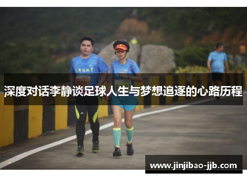 深度对话李静谈足球人生与梦想追逐的心路历程