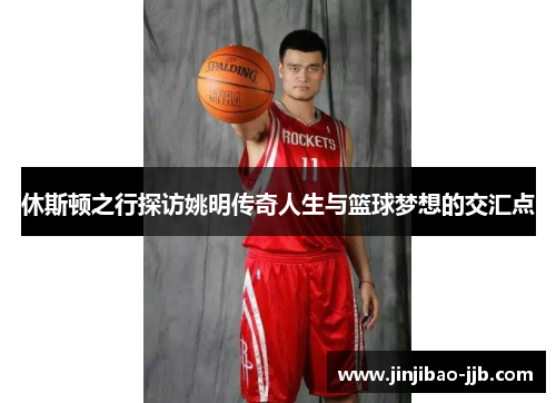 休斯顿之行探访姚明传奇人生与篮球梦想的交汇点