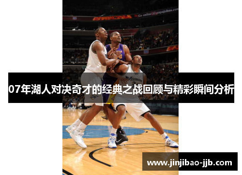 07年湖人对决奇才的经典之战回顾与精彩瞬间分析