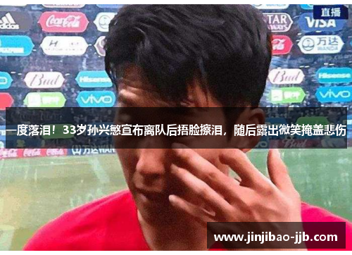 一度落泪！33岁孙兴慜宣布离队后捂脸擦泪，随后露出微笑掩盖悲伤