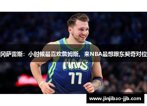 冈萨雷斯：小时候最喜欢詹姆斯，来NBA最想跟东契奇对位
