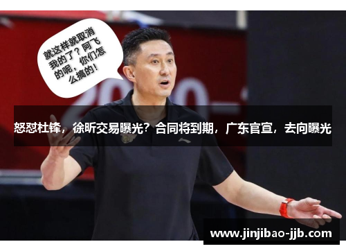 怒怼杜锋，徐昕交易曝光？合同将到期，广东官宣，去向曝光