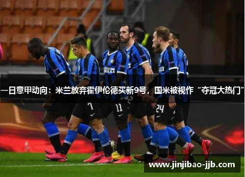 一日意甲动向：米兰放弃霍伊伦德买新9号，国米被视作“夺冠大热门”